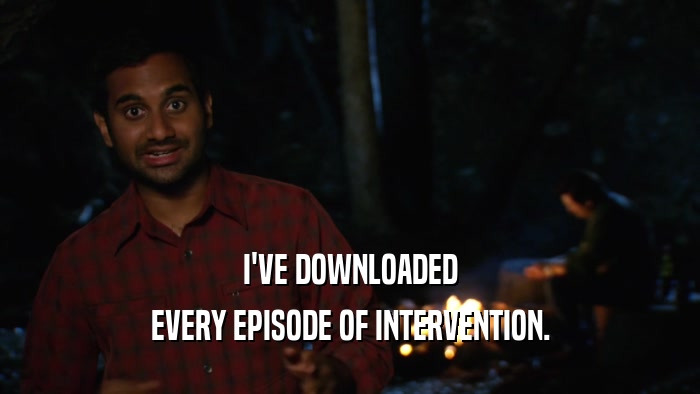 I'VE DOWNLOADED EVERY EPISODE OF INTERVENTION. 