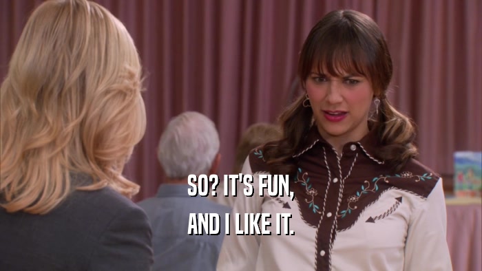 SO? IT'S FUN, AND I LIKE IT. 