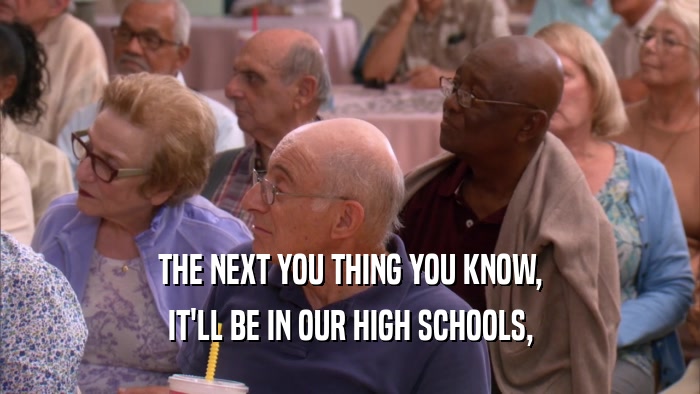THE NEXT YOU THING YOU KNOW, IT'LL BE IN OUR HIGH SCHOOLS, 