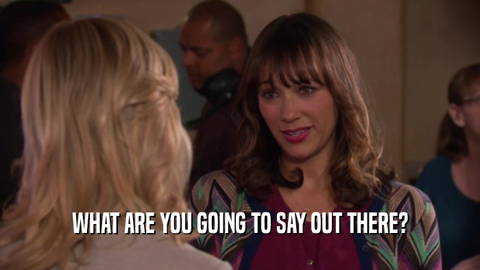 WHAT ARE YOU GOING TO SAY OUT THERE?  
