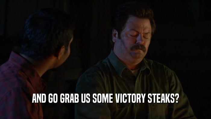 AND GO GRAB US SOME VICTORY STEAKS?  