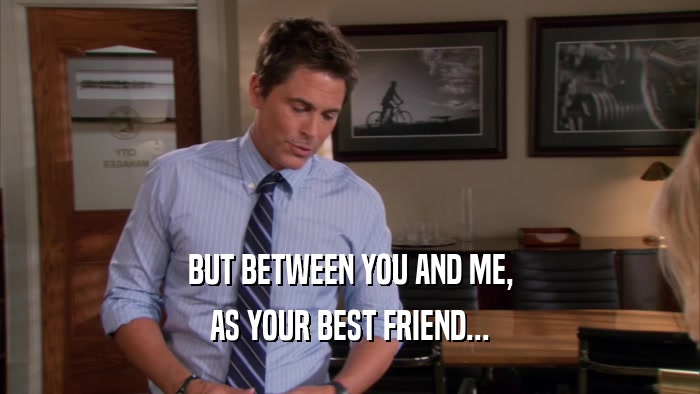 BUT BETWEEN YOU AND ME, AS YOUR BEST FRIEND... 