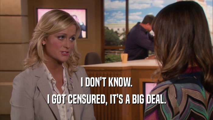 I DON'T KNOW. I GOT CENSURED, IT'S A BIG DEAL. 