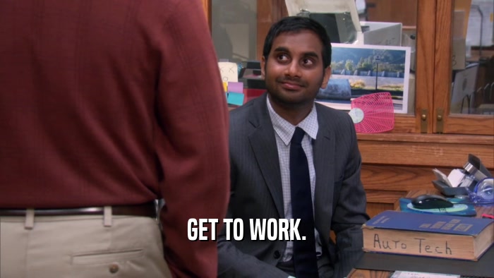 GET TO WORK.  