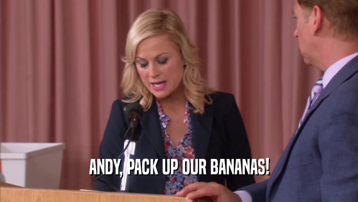 ANDY, PACK UP OUR BANANAS!  
