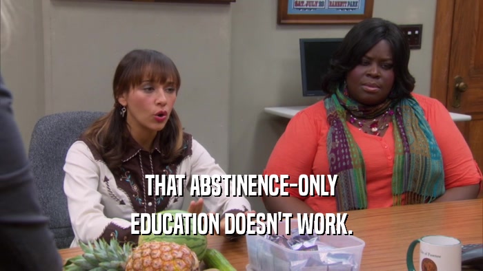 THAT ABSTINENCE-ONLY EDUCATION DOESN'T WORK. 