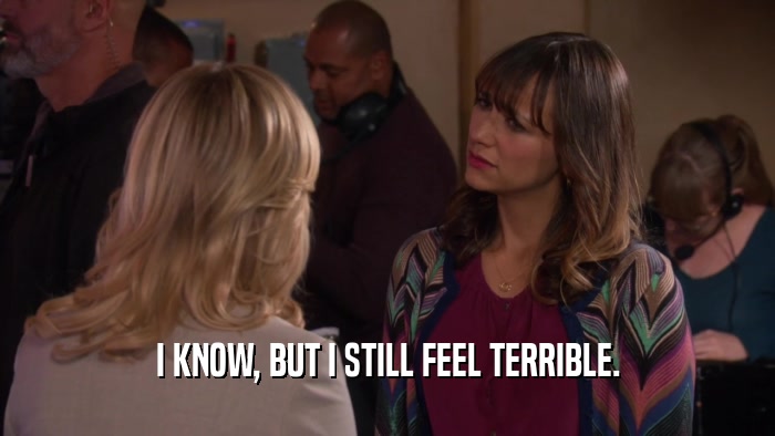 I KNOW, BUT I STILL FEEL TERRIBLE.  