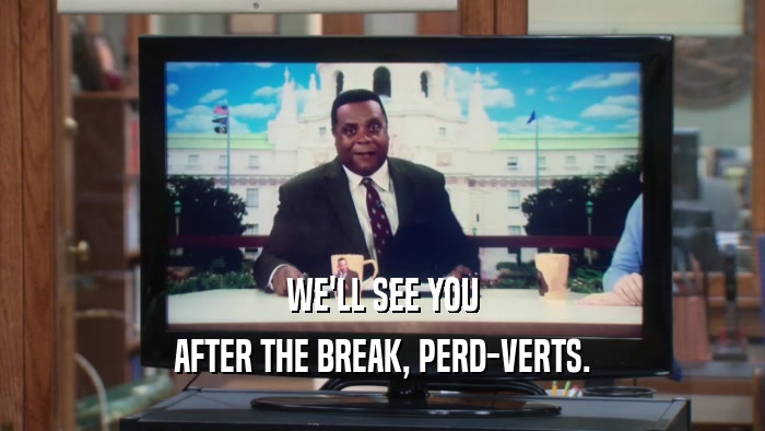 WE'LL SEE YOU AFTER THE BREAK, PERD-VERTS. 