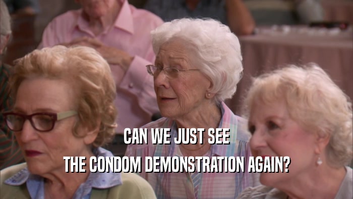 CAN WE JUST SEE THE CONDOM DEMONSTRATION AGAIN? 