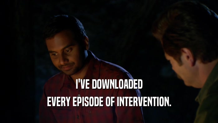 I'VE DOWNLOADED EVERY EPISODE OF INTERVENTION. 