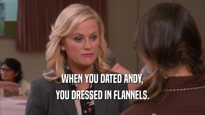 WHEN YOU DATED ANDY, YOU DRESSED IN FLANNELS. 