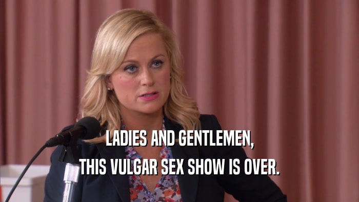 LADIES AND GENTLEMEN, THIS VULGAR SEX SHOW IS OVER. 