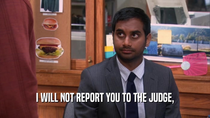 I WILL NOT REPORT YOU TO THE JUDGE,
  