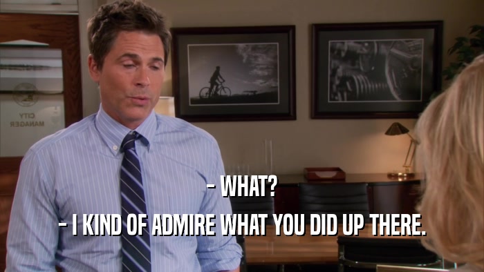 - WHAT? - I KIND OF ADMIRE WHAT YOU DID UP THERE. 