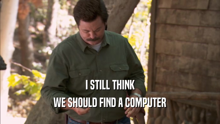 I STILL THINK WE SHOULD FIND A COMPUTER 