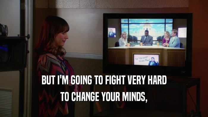 BUT I'M GOING TO FIGHT VERY HARD TO CHANGE YOUR MINDS, 