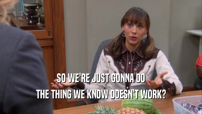 SO WE'RE JUST GONNA DO THE THING WE KNOW DOESN'T WORK? 