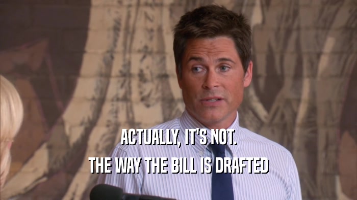 ACTUALLY, IT'S NOT. THE WAY THE BILL IS DRAFTED 