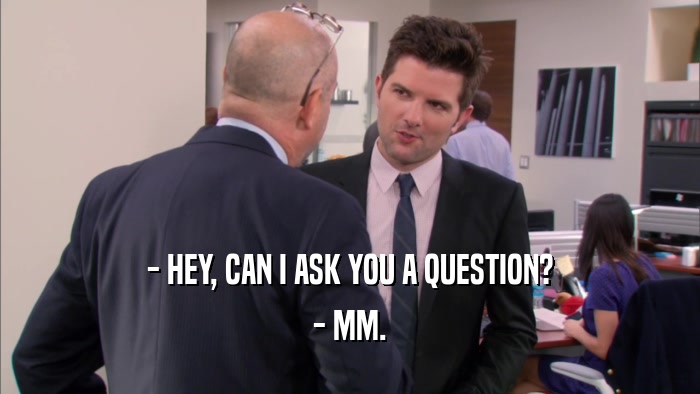 - HEY, CAN I ASK YOU A QUESTION? - MM. 