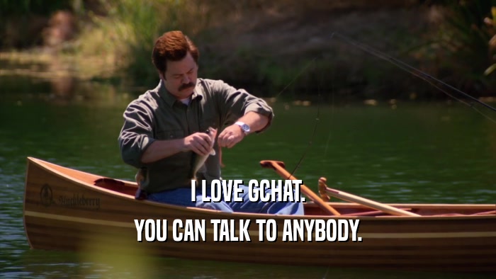 I LOVE GCHAT. YOU CAN TALK TO ANYBODY. 