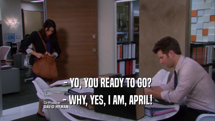 - YO, YOU READY TO GO? - WHY, YES, I AM, APRIL! 