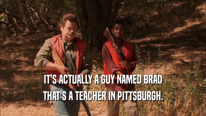 IT'S ACTUALLY A GUY NAMED BRAD THAT'S A TEACHER IN PITTSBURGH. 