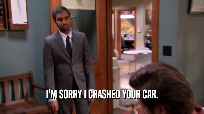 I'M SORRY I CRASHED YOUR CAR.  