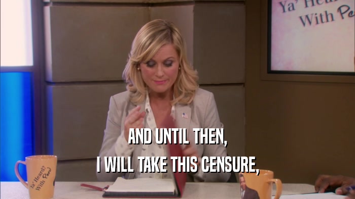 AND UNTIL THEN, I WILL TAKE THIS CENSURE, 