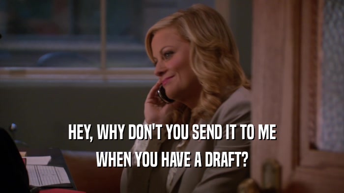 HEY, WHY DON'T YOU SEND IT TO ME WHEN YOU HAVE A DRAFT? 