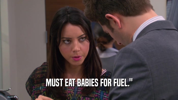 MUST EAT BABIES FOR FUEL.