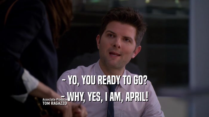 - YO, YOU READY TO GO? - WHY, YES, I AM, APRIL! 