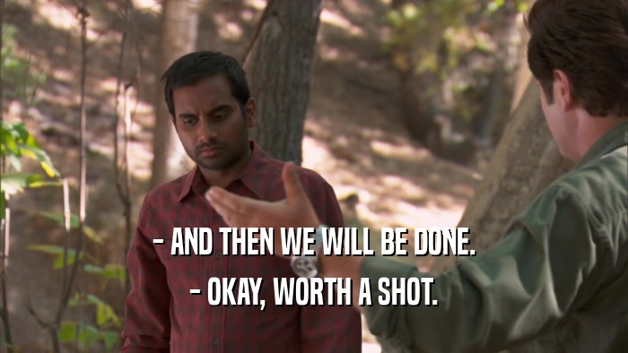 - AND THEN WE WILL BE DONE. - OKAY, WORTH A SHOT. 