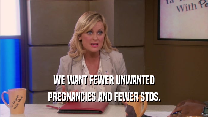 WE WANT FEWER UNWANTED PREGNANCIES AND FEWER STDS. 