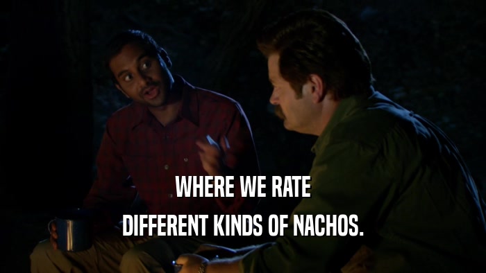 WHERE WE RATE
 DIFFERENT KINDS OF NACHOS.
 