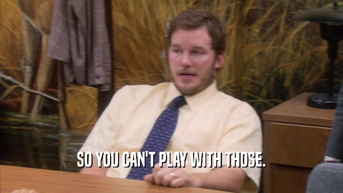 SO YOU CAN'T PLAY WITH THOSE.  