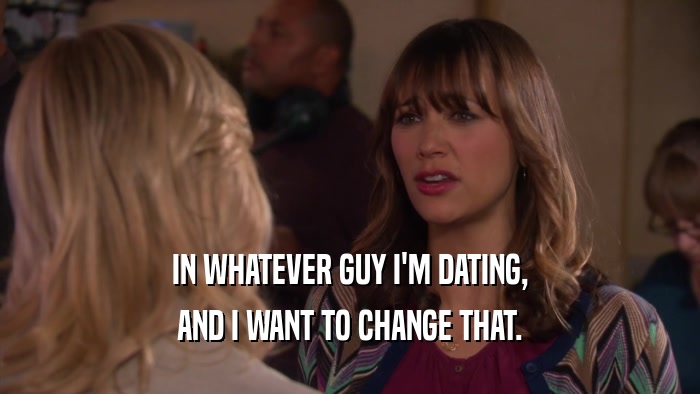 IN WHATEVER GUY I'M DATING, AND I WANT TO CHANGE THAT. 