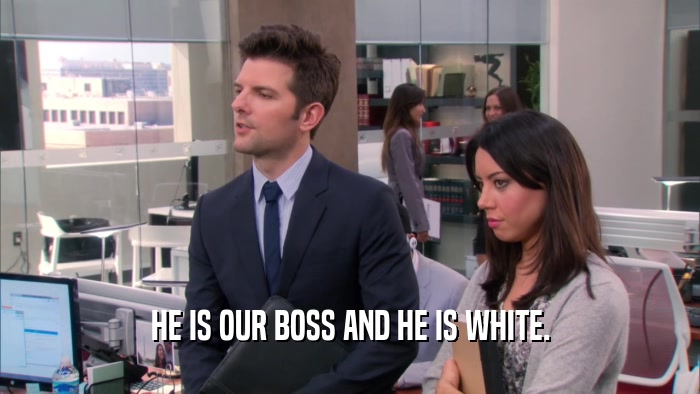 HE IS OUR BOSS AND HE IS WHITE.
  