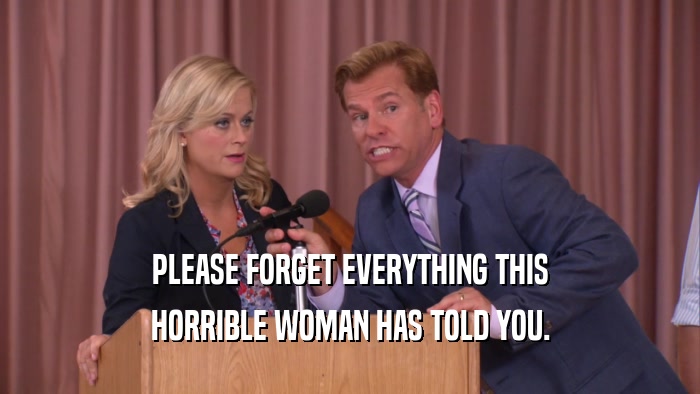 PLEASE FORGET EVERYTHING THIS HORRIBLE WOMAN HAS TOLD YOU. 