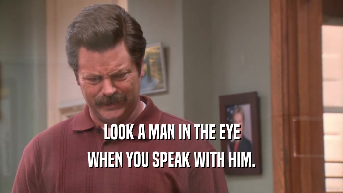 LOOK A MAN IN THE EYE WHEN YOU SPEAK WITH HIM. 