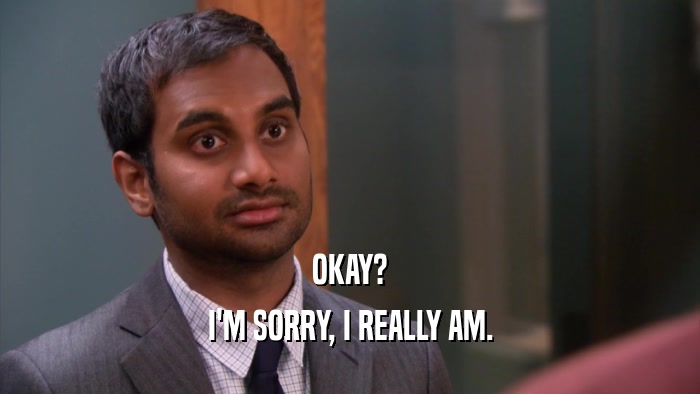 OKAY? I'M SORRY, I REALLY AM. 