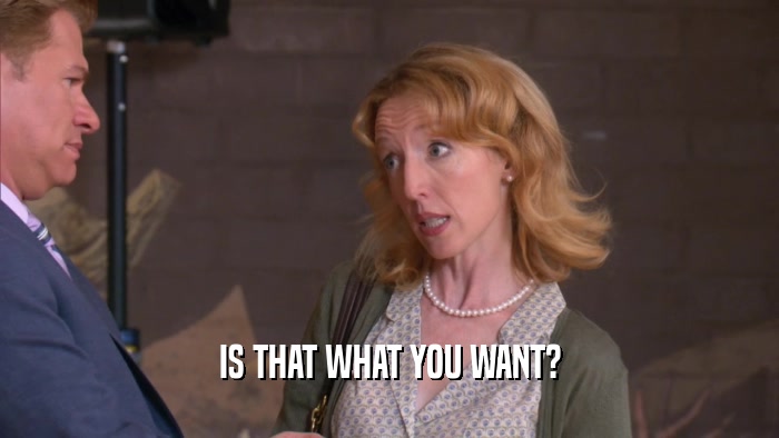 IS THAT WHAT YOU WANT?  