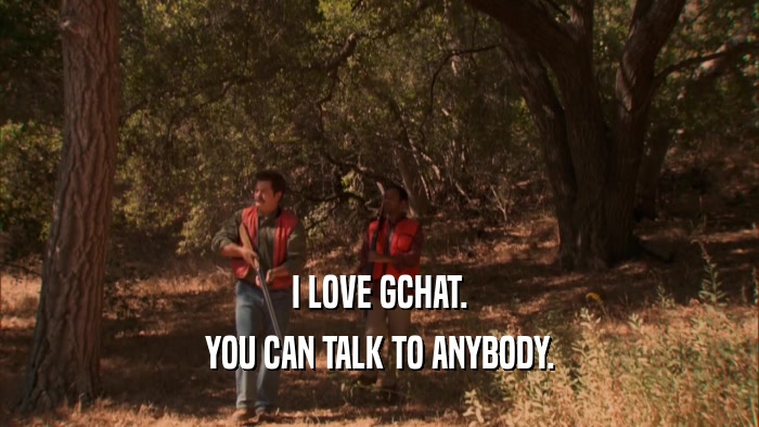 I LOVE GCHAT. YOU CAN TALK TO ANYBODY. 
