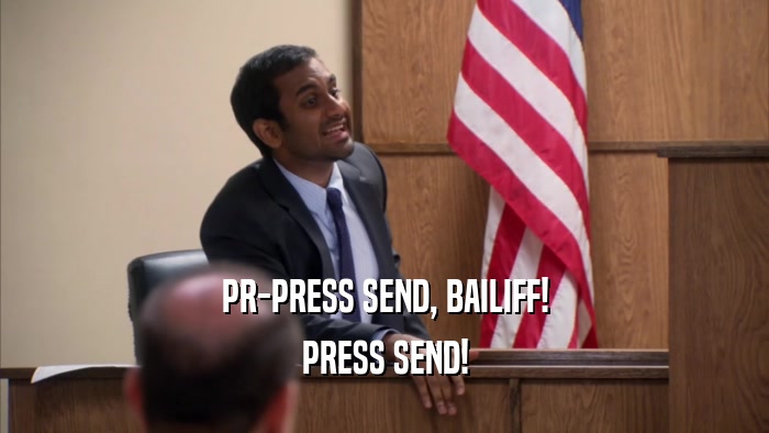 PR-PRESS SEND, BAILIFF!
 PRESS SEND!
 