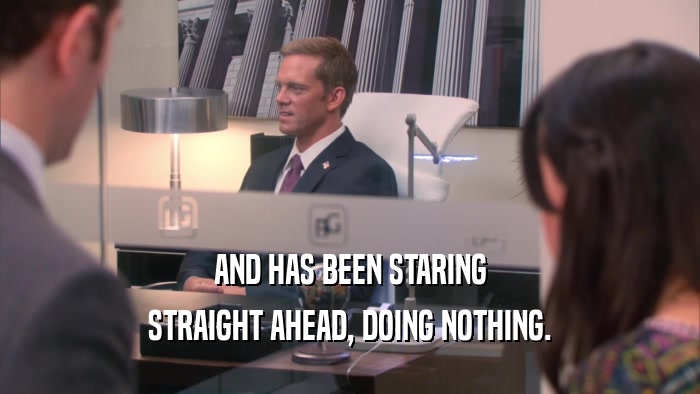 AND HAS BEEN STARING STRAIGHT AHEAD, DOING NOTHING. 