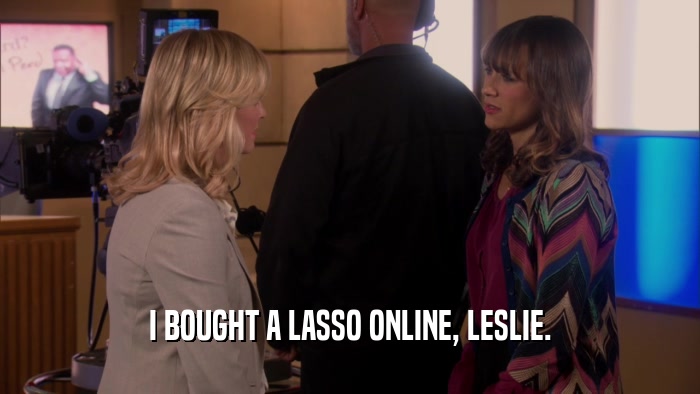 I BOUGHT A LASSO ONLINE, LESLIE.  
