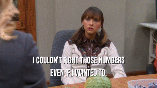 I COULDN'T FIGHT THOSE NUMBERS EVEN IF I WANTED TO. 