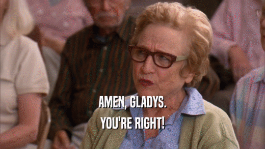 AMEN, GLADYS. YOU'RE RIGHT! 
