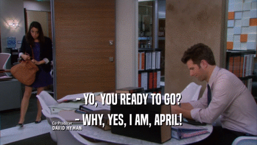 - YO, YOU READY TO GO? - WHY, YES, I AM, APRIL! 