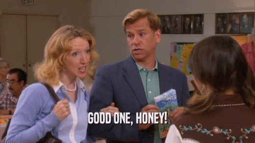 GOOD ONE, HONEY!  