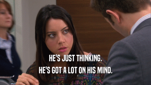 HE'S JUST THINKING. HE'S GOT A LOT ON HIS MIND. 